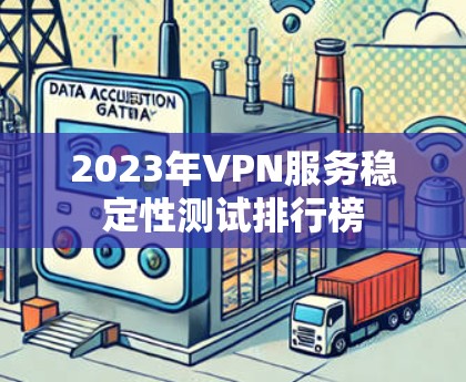 2023年VPN服务稳定性测试排行榜