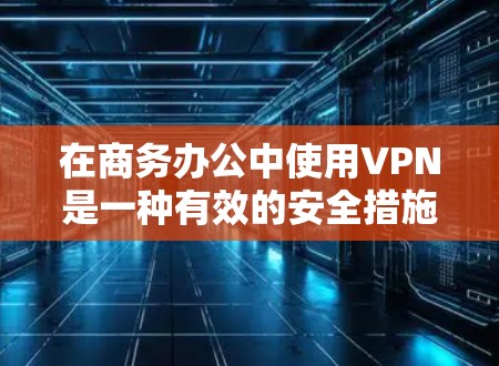 在商务办公中使用VPN是一种有效的安全措施,提供了多方面的优势,但也需权衡其挑战。以下是对VPN在商务环境中的应用及考虑因素的总结 在商务办公中使用VPN是一种有效的安全措施,提供了多方面的优势,但也需权衡其挑战。以下是对VPN在商务环境中的应用及考虑因素的总结