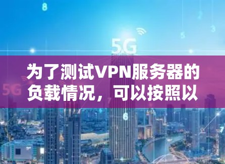 为了测试VPN服务器的负载情况，可以按照以下步骤进行