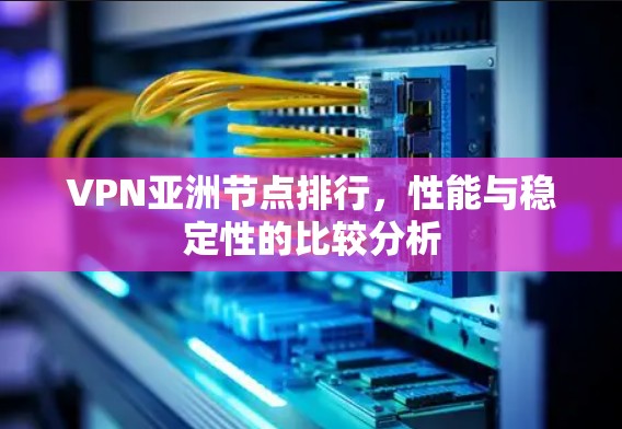 VPN亚洲节点排行，性能与稳定性的比较分析