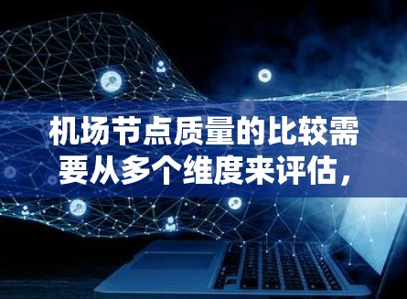 机场节点质量的比较需要从多个维度来评估，包括设备性能、系统运行可靠性、维护保养能力、扩展性以及安全性等。以下是一些关键因素和比较点
