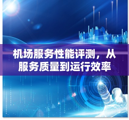 机场服务性能评测，从服务质量到运行效率的全面分析