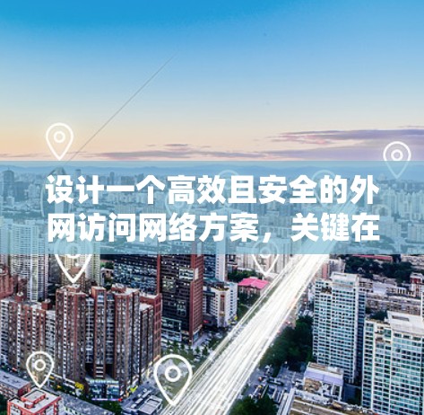 设计一个高效且安全的外网访问网络方案,关键在于结合网络架构、安全防护措施和访问控制。以下是详细的步骤和建议 设计一个高效且安全的外网访问网络方案,关键在于结合网络架构、安全防护措施和访问控制。以下是详细的步骤和建议
