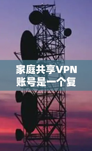 家庭共享VPN账号是一个复杂的问题，涉及到账号安全、管理复杂性、用户需求不一致等多个方面。以下是对此问题的总结和建议