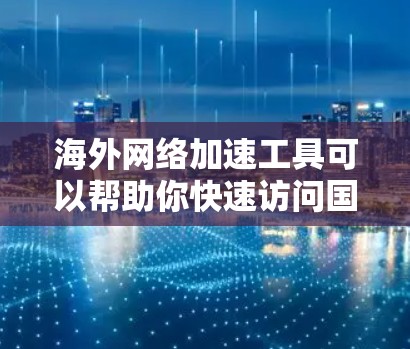 海外网络加速工具可以帮助你快速访问国外服务器或资源，提升网络性能和速度。以下是一些常用的海外网络加速工具，按不同需求分类