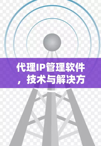 代理IP管理软件，技术与解决方案