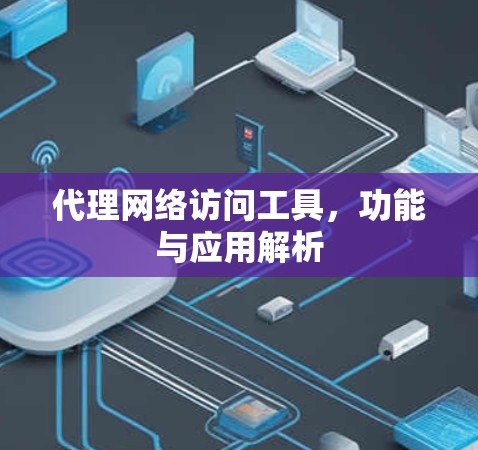 代理网络访问工具,功能与应用解析 代理网络访问工具,功能与应用解析