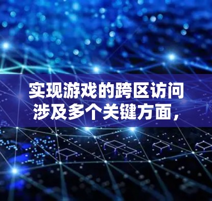 实现游戏的跨区访问涉及多个关键方面，需要综合考虑和解决以下几点