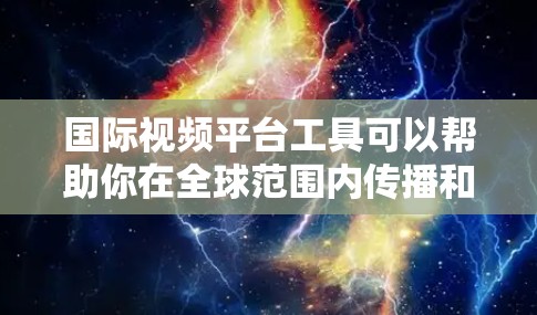 国际视频平台工具可以帮助你在全球范围内传播和分发视频内容，以下是一些常用的国际视频平台工具和解决方案