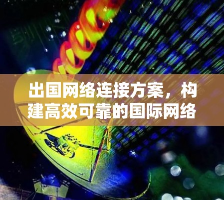 出国网络连接方案，构建高效可靠的国际网络通信
