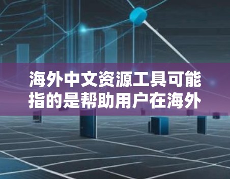 海外中文资源工具可能指的是帮助用户在海外能够更好地接触、学习或使用中文资源的各种工具和平台。以下是一些常用的海外中文资源工具，供您参考