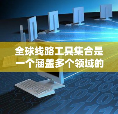 全球线路工具集合是一个涵盖多个领域的工具整合，旨在帮助用户设计、监控和优化全球网络架构。以下是这些工具的分类和推荐，供用户根据需求选择合适的工具