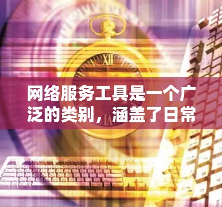 网络服务工具是一个广泛的类别，涵盖了日常生活、工作和企业管理等多个方面。以下是一些常用的网络服务工具推荐，分为几大类供你参考