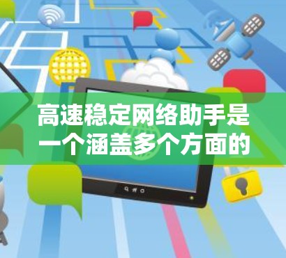 高速稳定网络助手是一个涵盖多个方面的工具和方法，旨在帮助用户优化和维护网络性能，确保网络速度和稳定性。以下是该助手的主要功能和建议