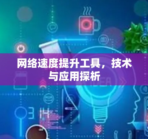 网络速度提升工具，技术与应用探析
