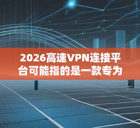 2026高速VPN连接平台可能指的是一款专为高速互联网连接设计的VPN服务或平台，旨在提供快速、安全的网络连接。以下是一些可能的解释和分析
