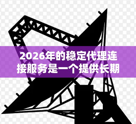 2026年的稳定代理连接服务是一个提供长期可靠网络连接支持的服务，主要用于确保企业或个人在网络环境中保持稳定、安全的通信和数据传输。以下是一些关键点和信息，帮助你更好地理解这个服务