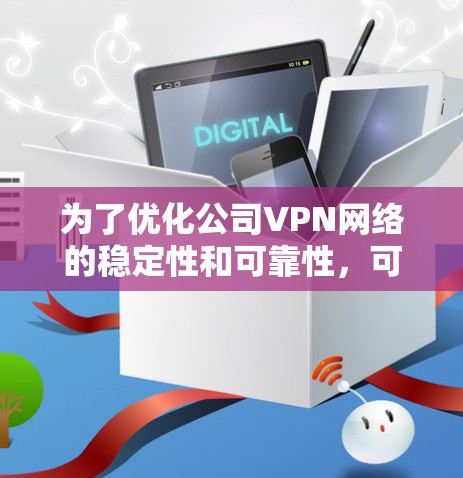 为了优化公司VPN网络的稳定性和可靠性,可以按照以下步骤进行 为了优化公司VPN网络的稳定性和可靠性,可以按照以下步骤进行