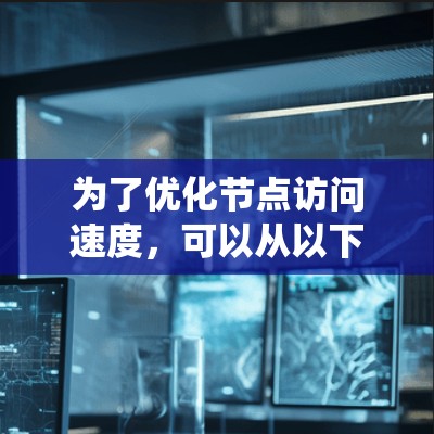 为了优化节点访问速度，可以从以下几个方面进行系统性优化
