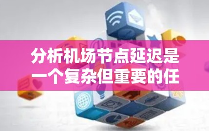 分析机场节点延迟是一个复杂但重要的任务，需要从多个角度全面评估。以下是一个有条理的分析框架，帮助您理解和解决问题