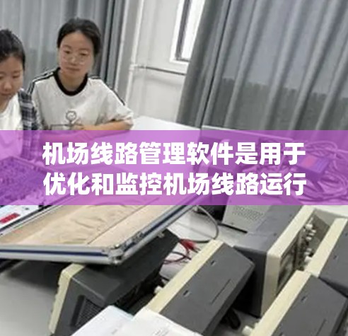 机场线路管理软件是用于优化和监控机场线路运行的综合管理系统，主要功能包括线路规划、信号灯控制、交通管理、运行监控、应急管理等。以下是一些可能提供机场线路管理功能的公司和产品