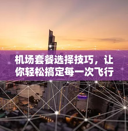 机场套餐选择技巧,让你轻松搞定每一次飞行 机场套餐选择技巧,让你轻松搞定每一次飞行