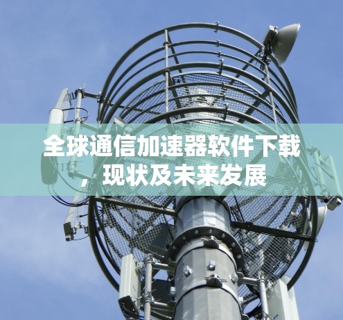 全球通信加速器软件下载,现状及未来发展 全球通信加速器软件下载,现状及未来发展