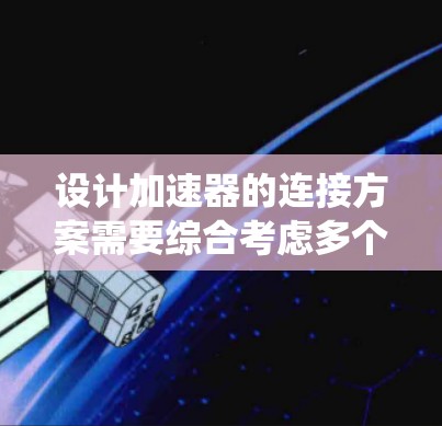 设计加速器的连接方案需要综合考虑多个因素，以确保系统的高效运作和长期可靠性。以下是一个结构化的解决方案