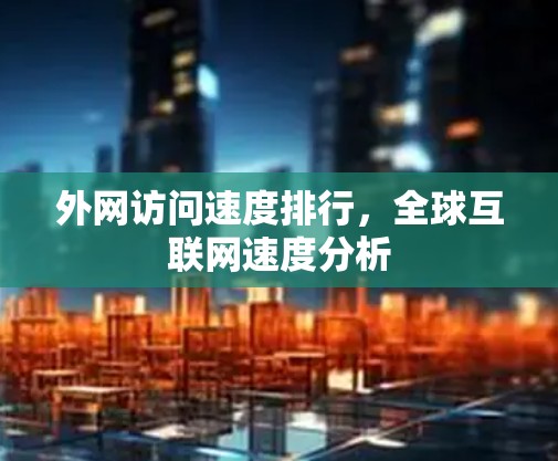 外网访问速度排行，全球互联网速度分析