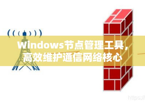 Windows节点管理工具,高效维护通信网络核心 Windows节点管理工具,高效维护通信网络核心