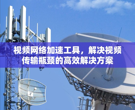 视频网络加速工具，解决视频传输瓶颈的高效解决方案