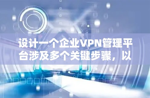 设计一个企业VPN管理平台涉及多个关键步骤,以下是一个有条理的设计概述 设计一个企业VPN管理平台涉及多个关键步骤,以下是一个有条理的设计概述