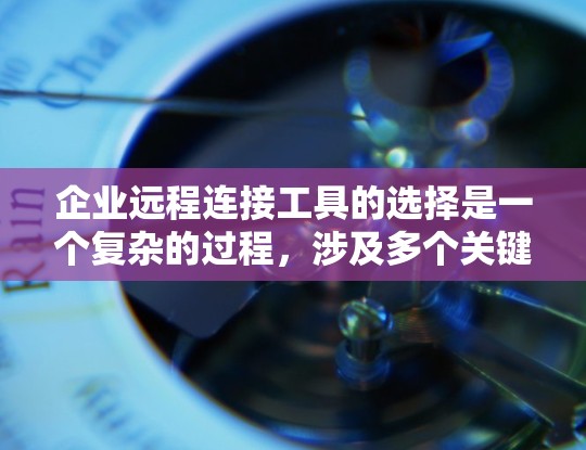 企业远程连接工具的选择是一个复杂的过程，涉及多个关键因素。以下是对常见工具的总结和选择建议
