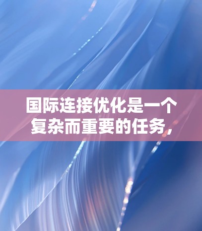 国际连接优化是一个复杂而重要的任务，涉及多种技术和策略来提升数据传输效率、减少延迟和成本。以下是对国际连接优化工具的总结和建议