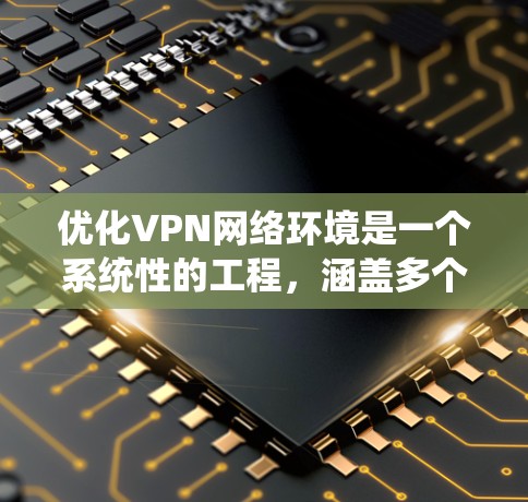 优化VPN网络环境是一个系统性的工程,涵盖多个方面。以下是一步步的指南,帮助您全面优化VPN网络的性能和安全性 优化VPN网络环境是一个系统性的工程,涵盖多个方面。以下是一步步的指南,帮助您全面优化VPN网络的性能和安全性
