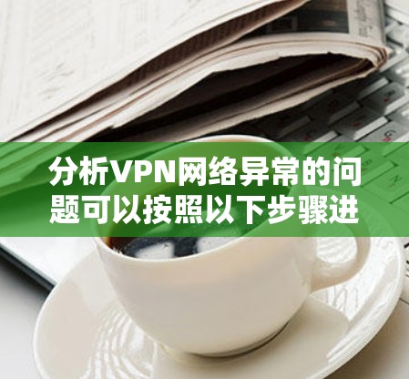 分析VPN网络异常的问题可以按照以下步骤进行