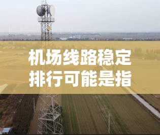 机场线路稳定排行可能是指机场航线的稳定性和可靠性,或者是指某些特定航线在运营中的稳定性。如果你是在问如何确保机场线路的稳定性,或者想了解如何选择稳定的航线,那么以下是一些相关建议和解释 机场线路稳定排行可能是指机场航线的稳定性和可靠性,或者是指某些特定航线在运营中的稳定性。如果你是在问如何确保机场线路的稳定性,或者想了解如何选择稳定的航线,那么以下是一些相关建议和解释