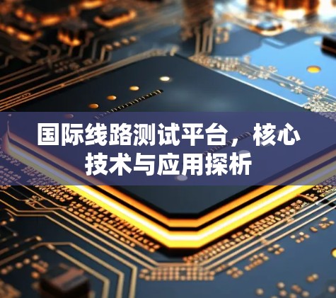 国际线路测试平台，核心技术与应用探析