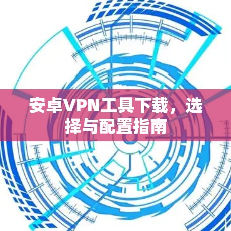 安卓VPN工具下载,选择与配置指南 安卓VPN工具下载,选择与配置指南