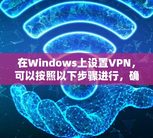 在Windows上设置VPN，可以按照以下步骤进行，确保过程顺利且安全