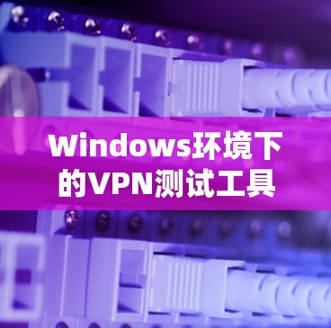Windows环境下的VPN测试工具推荐与实践