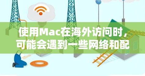 使用Mac在海外访问时，可能会遇到一些网络和配置上的问题。以下是一些常见的解决方案和建议
