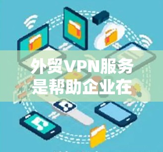 外贸VPN服务是帮助企业在跨国运营中建立安全、稳定的网络连接的重要工具。以下是对外贸VPN服务的详细分析和总结