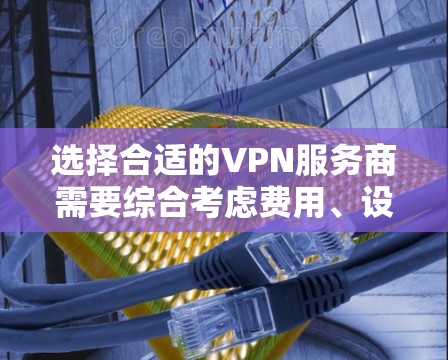 选择合适的VPN服务商需要综合考虑费用、设备数量、用户权限、技术支持和隐私保护等多个因素。以下是对几家VPN服务商的费用和服务的详细对比，帮助你做出明智的选择