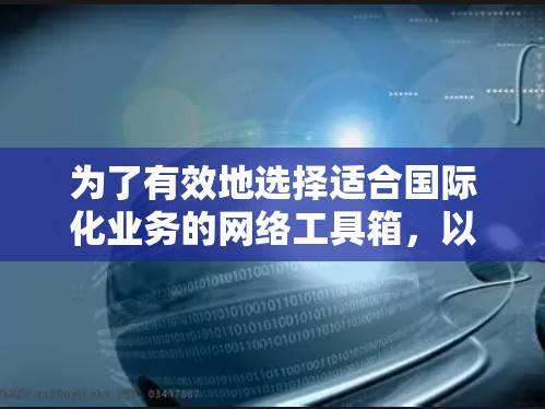 为了有效地选择适合国际化业务的网络工具箱,以下是一个有条理的评估和选择过程 为了有效地选择适合国际化业务的网络工具箱,以下是一个有条理的评估和选择过程