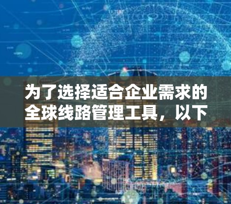 为了选择适合企业需求的全球线路管理工具,以下是一个有条理的步骤指南 为了选择适合企业需求的全球线路管理工具,以下是一个有条理的步骤指南