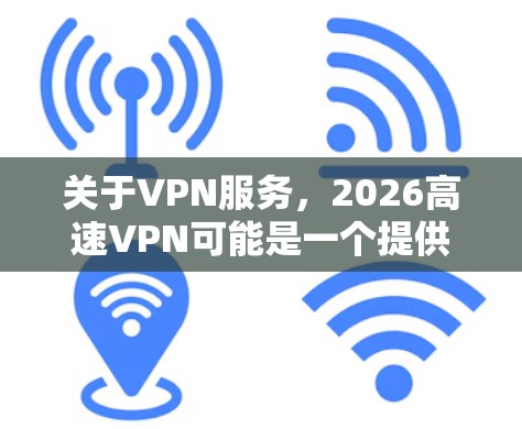 关于VPN服务,2026高速VPN可能是一个提供高速VPN服务的公司,但我不太清楚它的具体服务内容和优势。建议您直接访问官方网站了解更多信息,或者查看其他用户的评价和反馈 关于VPN服务,2026高速VPN可能是一个提供高速VPN服务的公司,但我不太清楚它的具体服务内容和优势。建议您直接访问官方网站了解更多信息,或者查看其他用户的评价和反馈