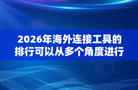 2026年海外连接工具的排行可以从多个角度进行分析,涵盖跨境电商、支付、物流、数据分析等多个领域。以下是一个综合性的排行榜,基于技术发展、市场需求和用户反馈 2026年海外连接工具的排行可以从多个角度进行分析,涵盖跨境电商、支付、物流、数据分析等多个领域。以下是一个综合性的排行榜,基于技术发展、市场需求和用户反馈