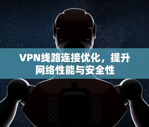 VPN线路连接优化,提升网络性能与安全性 VPN线路连接优化,提升网络性能与安全性