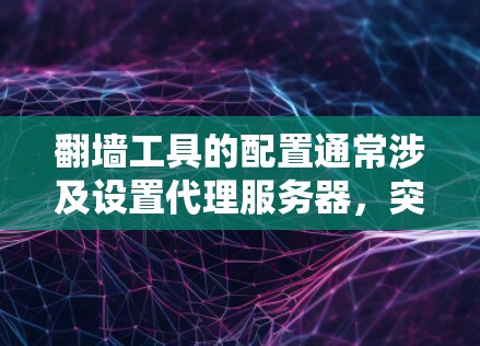翻墙工具的配置通常涉及设置代理服务器，突破网络限制访问受限网站或服务。以下是一些常用翻墙工具及其配置方法，但请注意，翻墙可能涉及法律问题，建议遵守相关法律法规